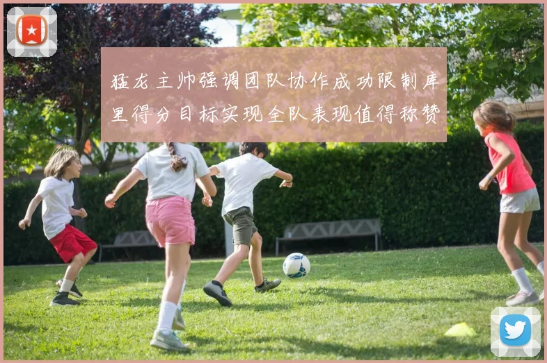 猛龙主帅强调团队协作成功限制库里得分目标实现全队表现值得称赞