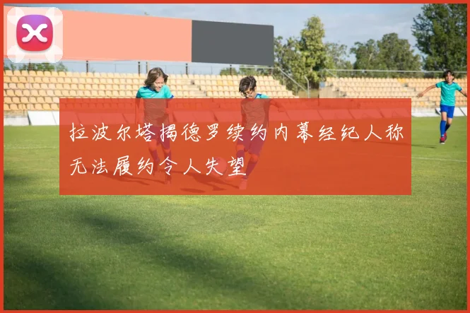 拉波尔塔揭德罗续约内幕经纪人称无法履约令人失望