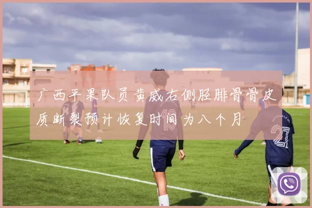 广西平果队员黄威右侧胫腓骨骨皮质断裂预计恢复时间为八个月