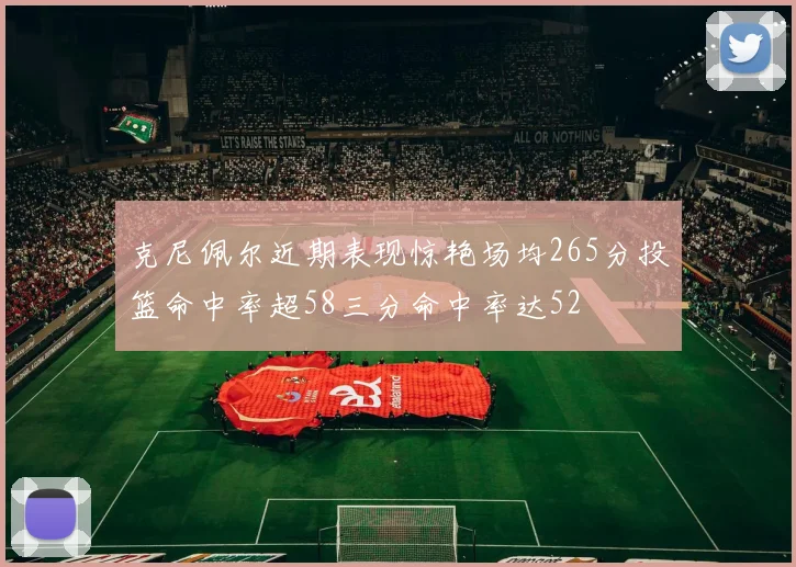 克尼佩尔近期表现惊艳场均265分投篮命中率超58三分命中率达52