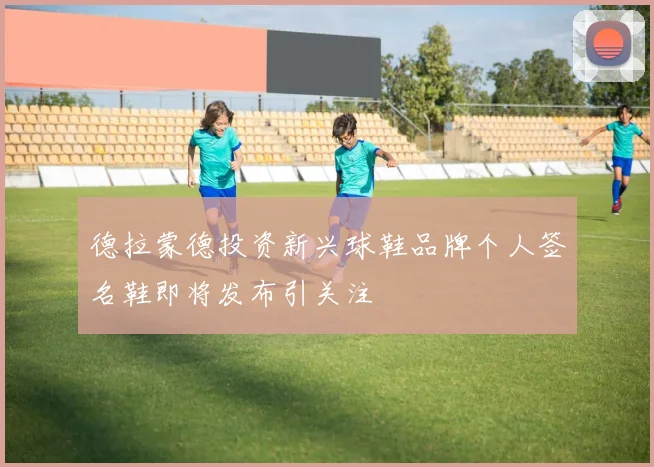 德拉蒙德投资新兴球鞋品牌个人签名鞋即将发布引关注