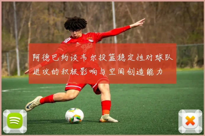 阿德巴约谈韦尔投篮稳定性对球队进攻的积极影响与空间创造能力