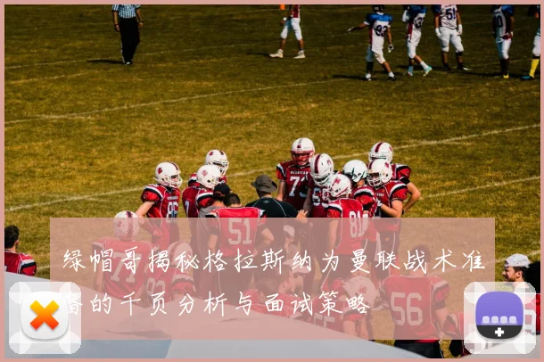 绿帽哥揭秘格拉斯纳为曼联战术准备的千页分析与面试策略