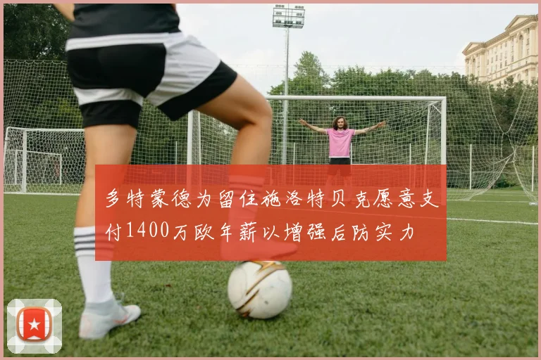 多特蒙德为留住施洛特贝克愿意支付1400万欧年薪以增强后防实力