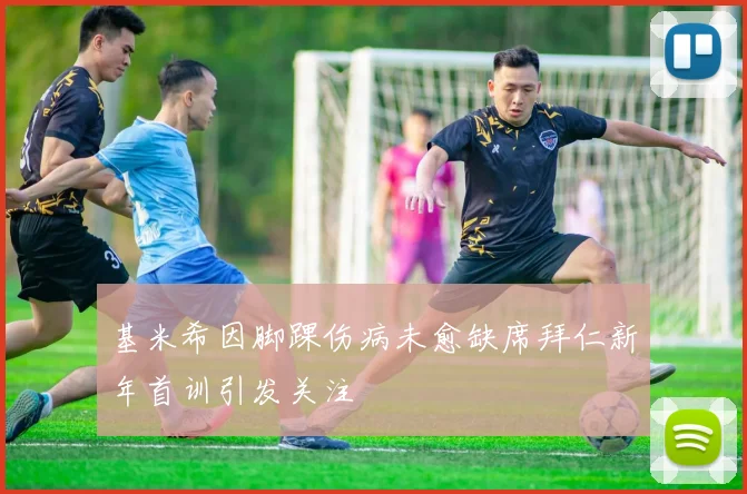 基米希因脚踝伤病未愈缺席拜仁新年首训引发关注