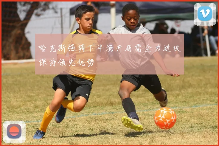 哈克斯强调下半场开局需全力进攻保持领先优势