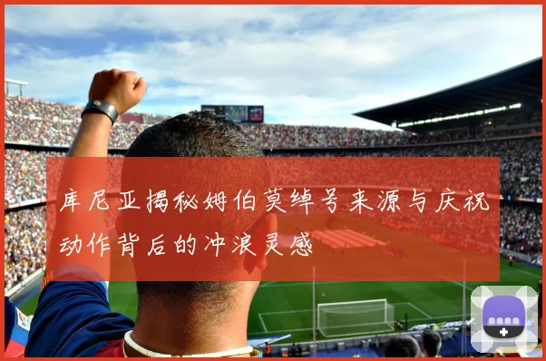库尼亚揭秘姆伯莫绰号来源与庆祝动作背后的冲浪灵感