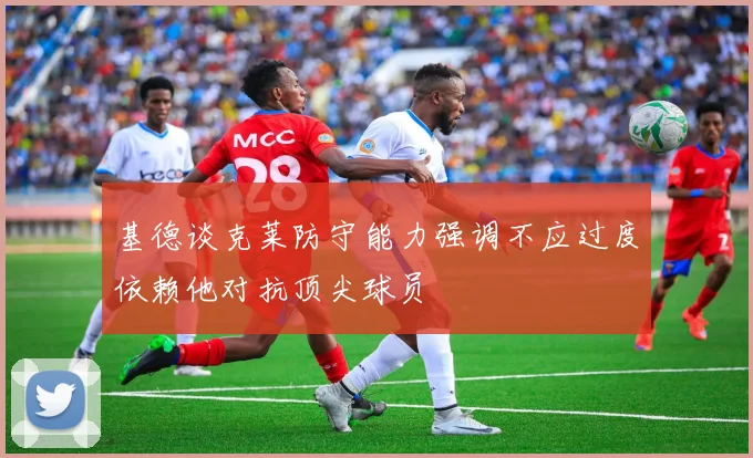 基德谈克莱防守能力强调不应过度依赖他对抗顶尖球员