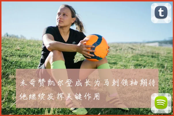 米奇赞凯尔登成长为马刺领袖期待他继续发挥关键作用
