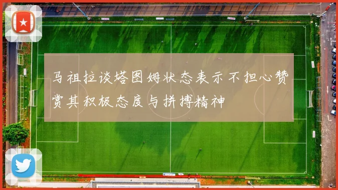 马祖拉谈塔图姆状态表示不担心赞赏其积极态度与拼搏精神