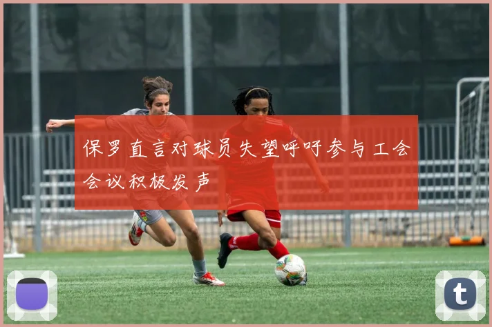 保罗直言对球员失望呼吁参与工会会议积极发声
