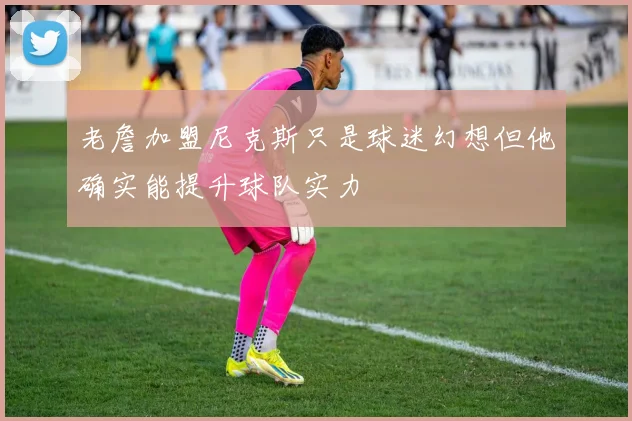 老詹加盟尼克斯只是球迷幻想但他确实能提升球队实力