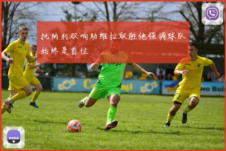 托纳利双响助维拉取胜他强调球队始终是首位