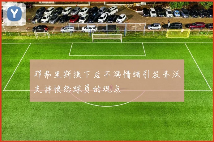 邓弗里斯换下后不满情绪引发齐沃支持愤怒球员的观点