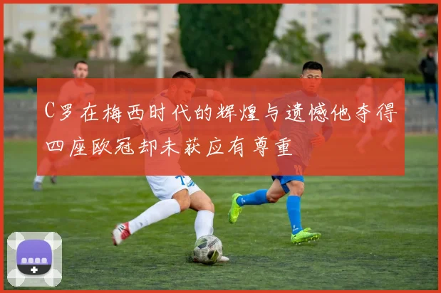 C罗在梅西时代的辉煌与遗憾他夺得四座欧冠却未获应有尊重