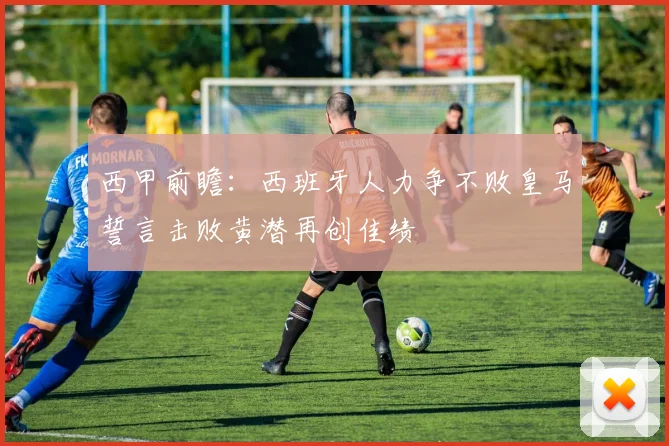 西甲前瞻：西班牙人力争不败皇马誓言击败黄潜再创佳绩