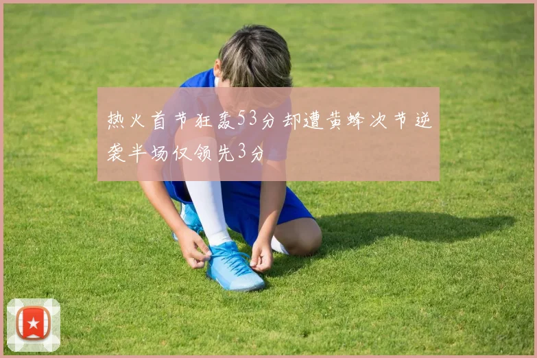 热火首节狂轰53分却遭黄蜂次节逆袭半场仅领先3分