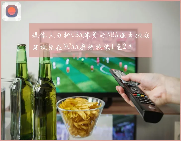 媒体人分析CBA球员赴NBA选秀挑战建议先在NCAA磨练技能1至2年