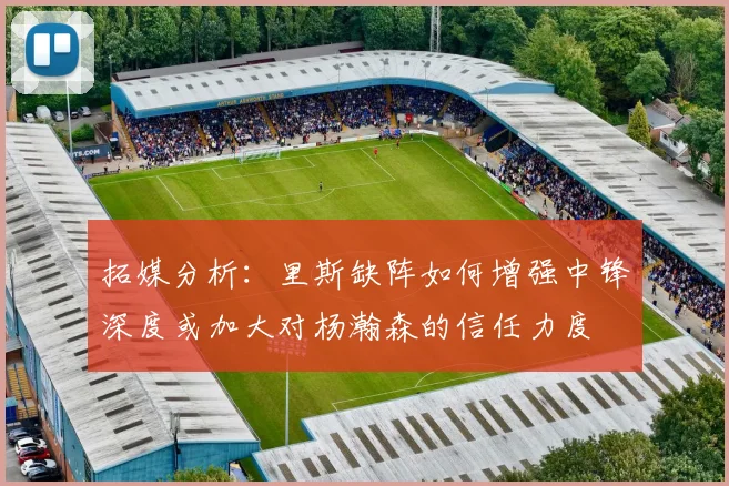 拓媒分析：里斯缺阵如何增强中锋深度或加大对杨瀚森的信任力度