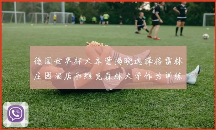 德国世界杯大本营揭晓选择格雷林庄园酒店和维克森林大学作为训练基地