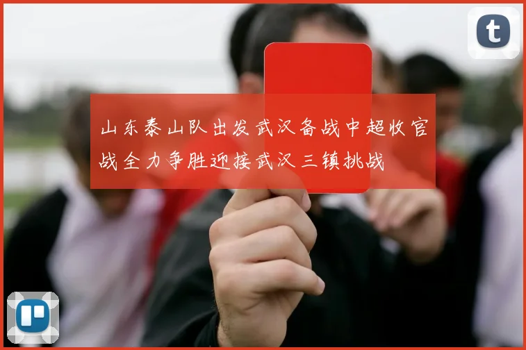 山东泰山队出发武汉备战中超收官战全力争胜迎接武汉三镇挑战