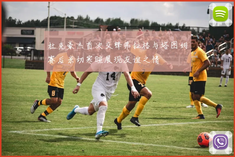 杜克豪杰首次交锋弗拉格与塔图姆赛后亲切寒暄展现友谊之情
