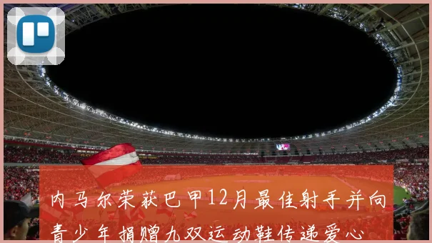 内马尔荣获巴甲12月最佳射手并向青少年捐赠九双运动鞋传递爱心