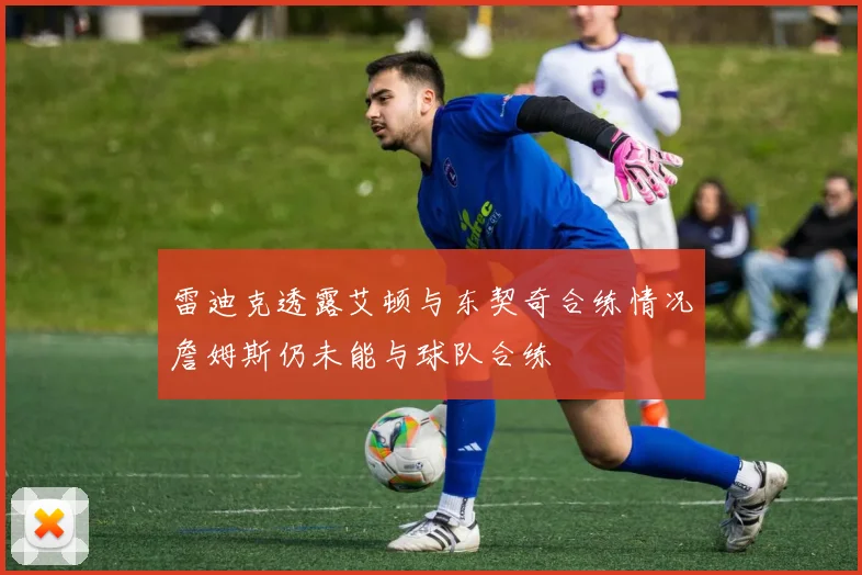 雷迪克透露艾顿与东契奇合练情况詹姆斯仍未能与球队合练