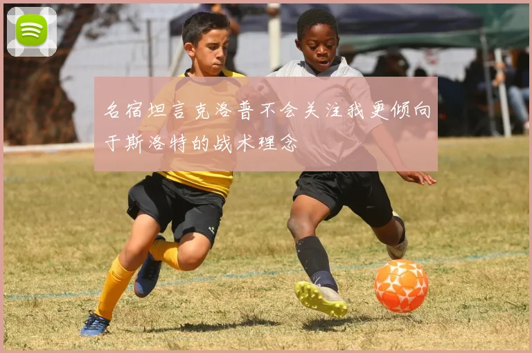名宿坦言克洛普不会关注我更倾向于斯洛特的战术理念