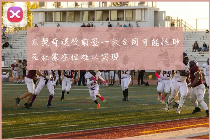 东契奇退役前签一天合同可能性渺茫杜蒙在位难以实现