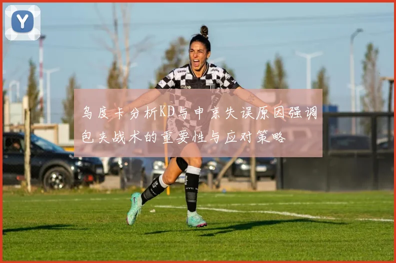 乌度卡分析KD与申京失误原因强调包夹战术的重要性与应对策略
