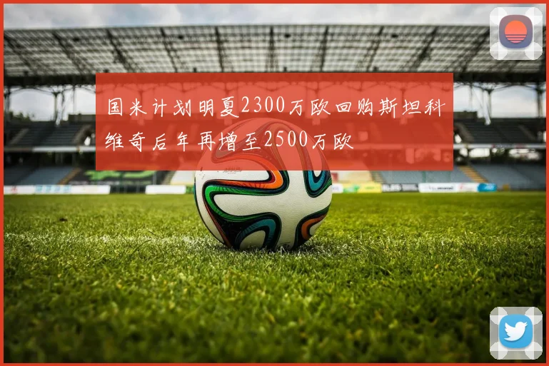 国米计划明夏2300万欧回购斯坦科维奇后年再增至2500万欧