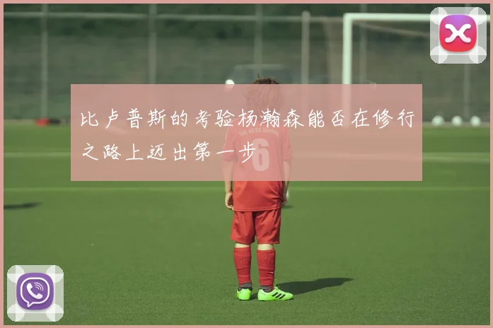 比卢普斯的考验杨瀚森能否在修行之路上迈出第一步