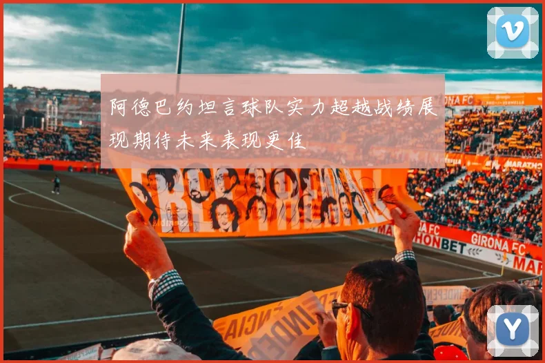 阿德巴约坦言球队实力超越战绩展现期待未来表现更佳