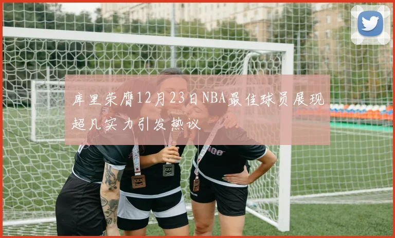 库里荣膺12月23日NBA最佳球员展现超凡实力引发热议