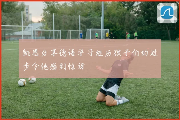 凯恩分享德语学习经历孩子们的进步令他感到惊讶