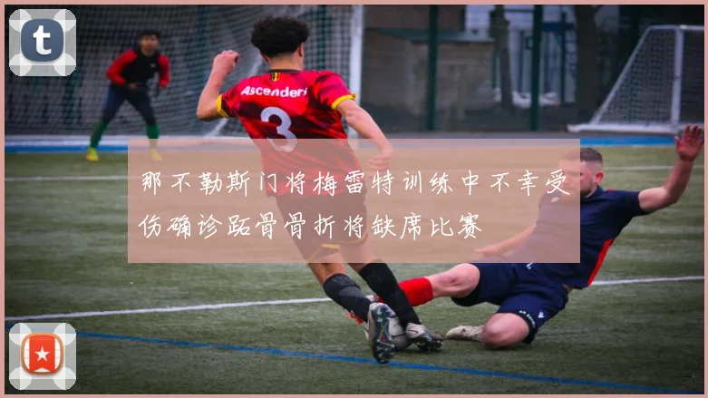 那不勒斯门将梅雷特训练中不幸受伤确诊跖骨骨折将缺席比赛