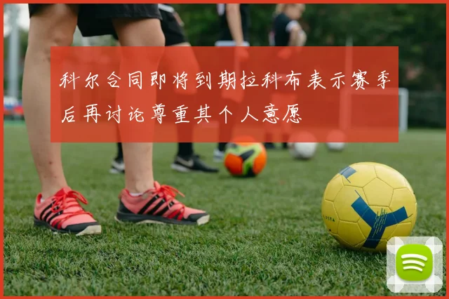 科尔合同即将到期拉科布表示赛季后再讨论尊重其个人意愿