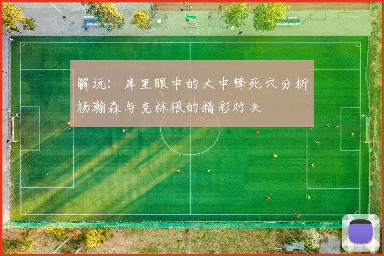 解说：库里眼中的大中锋死穴分析杨瀚森与克林根的精彩对决