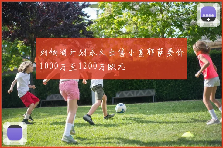 利物浦计划永久出售小基耶萨要价1000万至1200万欧元