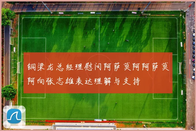 铜梁龙总经理慰问阿萨莫阿阿萨莫阿向张志雄表达理解与支持