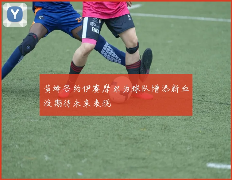 黄蜂签约伊赛摩尔为球队增添新血液期待未来表现