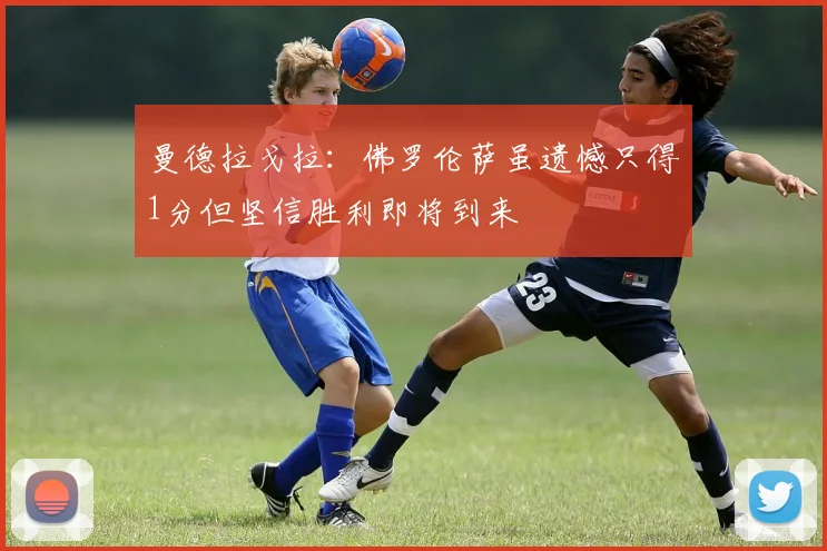 曼德拉戈拉：佛罗伦萨虽遗憾只得1分但坚信胜利即将到来