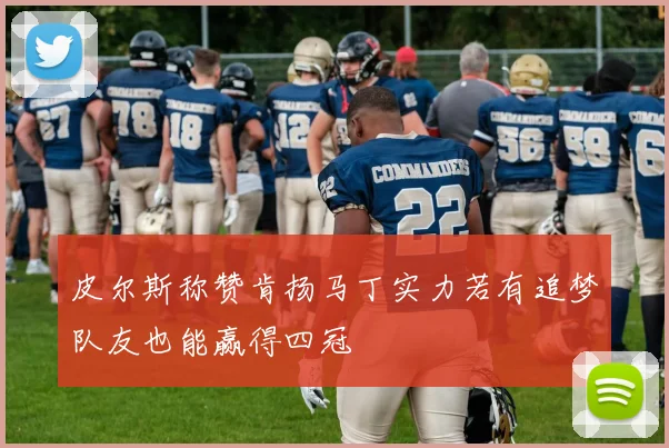 皮尔斯称赞肯扬马丁实力若有追梦队友也能赢得四冠