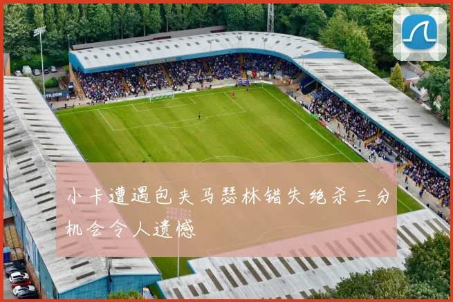 小卡遭遇包夹马瑟林错失绝杀三分机会令人遗憾
