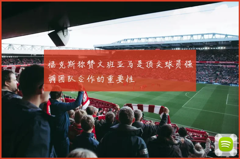福克斯称赞文班亚马是顶尖球员强调团队合作的重要性