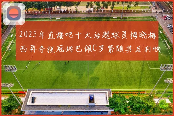 2025年直播吧十大话题球员揭晓梅西再夺桂冠姆巴佩C罗紧随其后利物浦三将入选