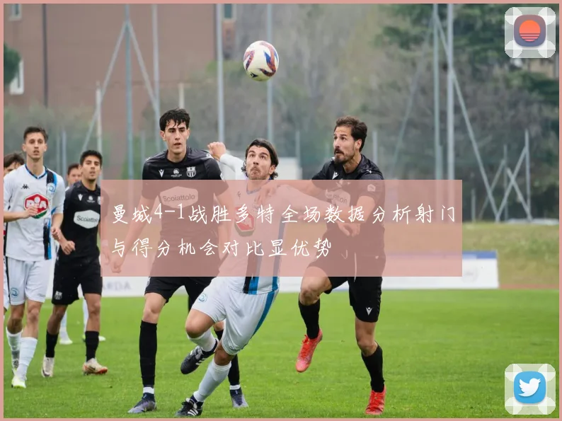 曼城4-1战胜多特全场数据分析射门与得分机会对比显优势