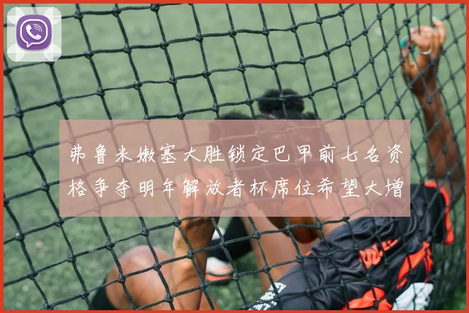 弗鲁米嫩塞大胜锁定巴甲前七名资格争夺明年解放者杯席位希望大增