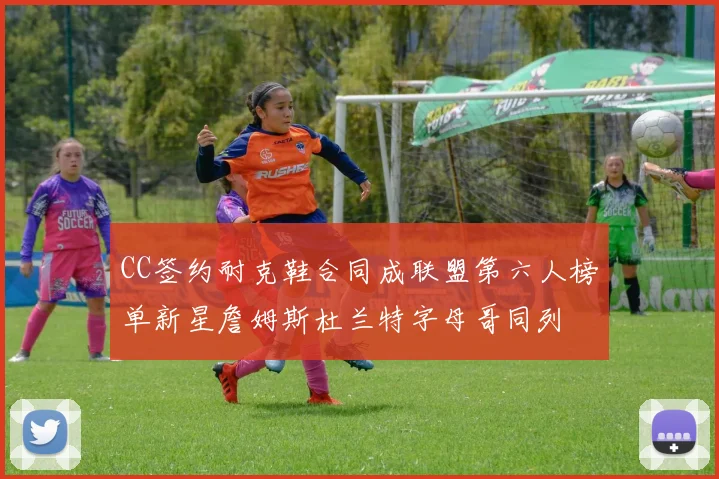 CC签约耐克鞋合同成联盟第六人榜单新星詹姆斯杜兰特字母哥同列